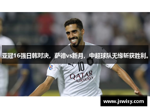 亚冠16强日韩对决，萨德vs新月，中超球队无缘斩获胜利。